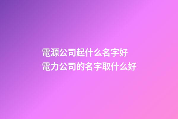 電源公司起什么名字好 電力公司的名字取什么好-第1張-公司起名-玄機派